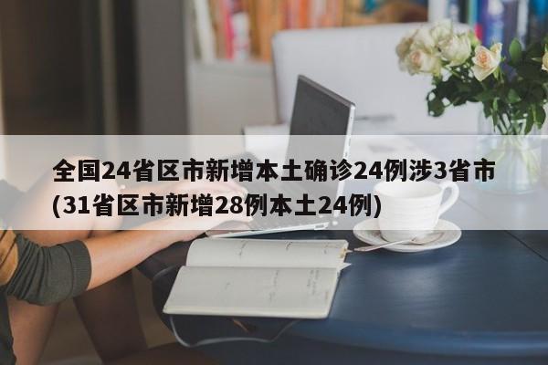 全国24省区市新增本土确诊24例涉3省市(31省区市新增28例本土24例)