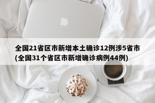 全国21省区市新增本土确诊12例涉5省市(全国31个省区市新增确诊病例44例)