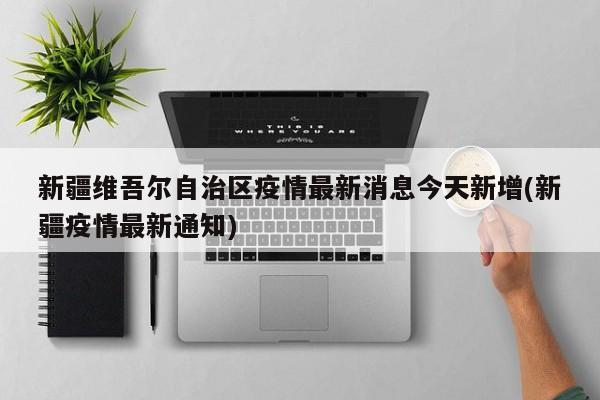 新疆维吾尔自治区疫情最新消息今天新增(新疆疫情最新通知)
