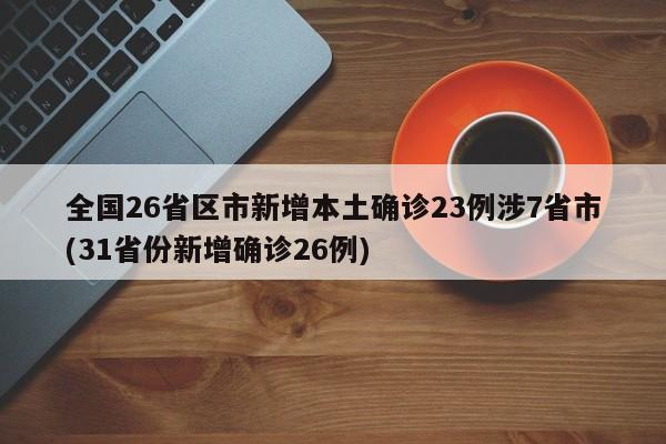 全国26省区市新增本土确诊23例涉7省市(31省份新增确诊26例)