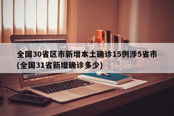 全国30省区市新增本土确诊15例涉5省市(全国31省新增确诊多少)